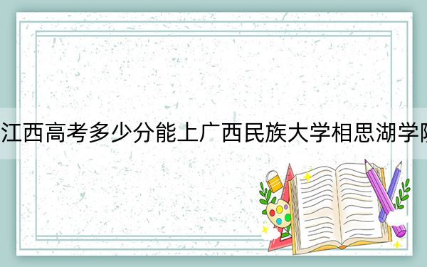 江西高考多少分能上广西民族大学相思湖学院？附2022-2024年最低录取分数线