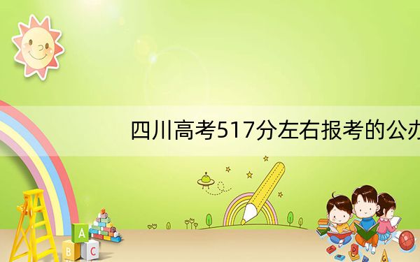 四川高考517分左右报考的公办本科大学都有哪些?(附带近三年517分大学录取名单)