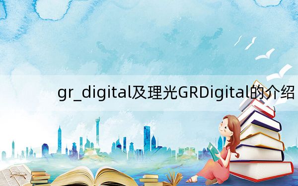 gr_digital及理光GRDigital的介绍