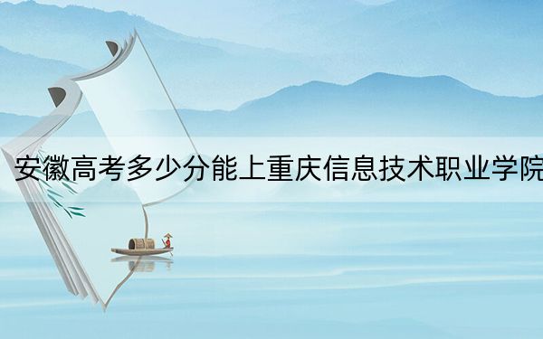 安徽高考多少分能上重庆信息技术职业学院？附2022-2024年最低录取分数线