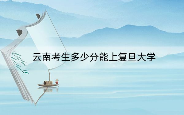 云南考生多少分能上复旦大学？附2022-2024年院校投档线