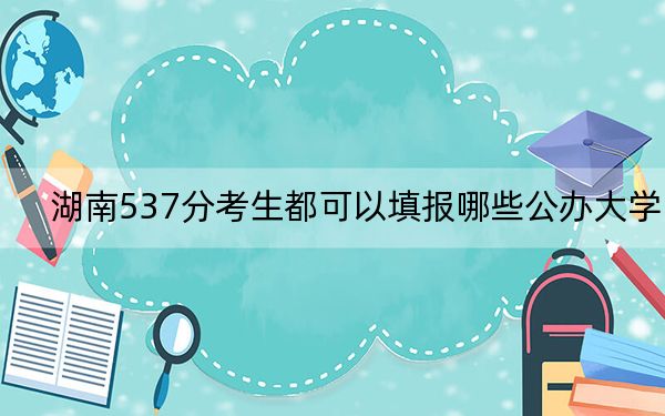 湖南537分考生都可以填报哪些公办大学?(附带近三年高考大学录取名单)