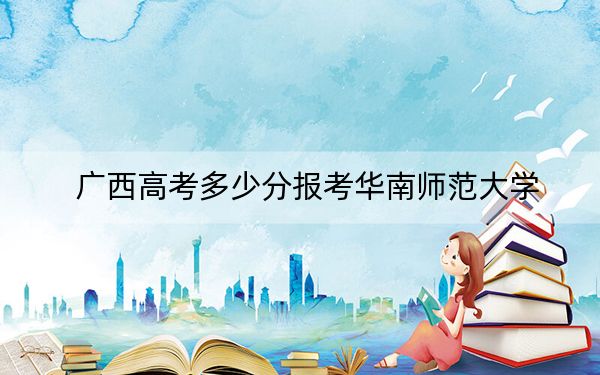 广西高考多少分报考华南师范大学？2024年历史类最低590分 物理类投档线596分