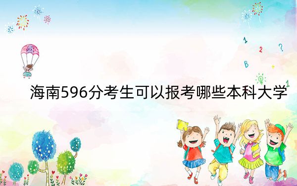 海南596分考生可以报考哪些本科大学？（附带2022-2024年596左右高校名单）