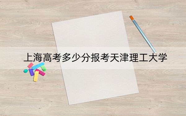 上海高考多少分报考天津理工大学？2024年综合最低分470分