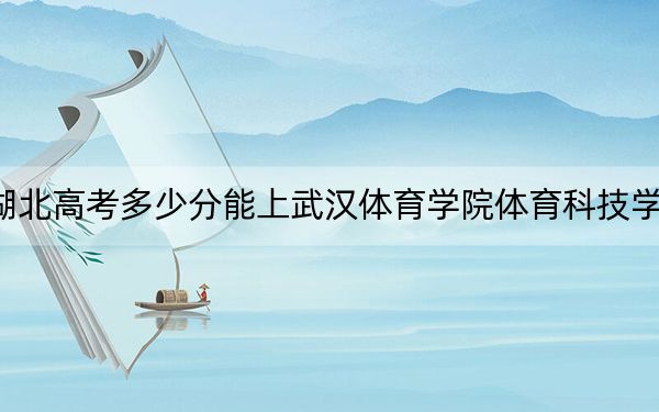 湖北高考多少分能上武汉体育学院体育科技学院？附2022-2024年最低录取分数线