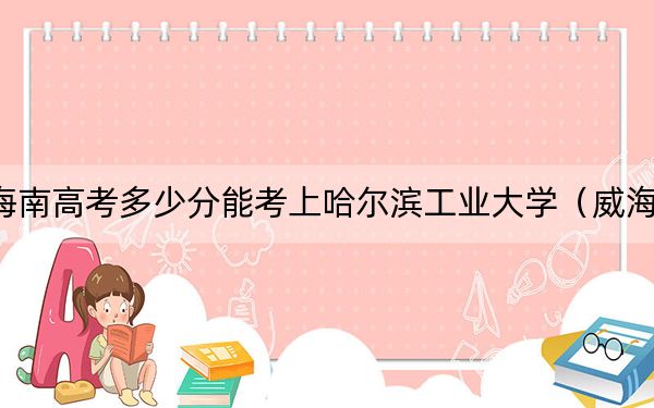 海南高考多少分能考上哈尔滨工业大学（威海）？2024年最低录取分数线704分