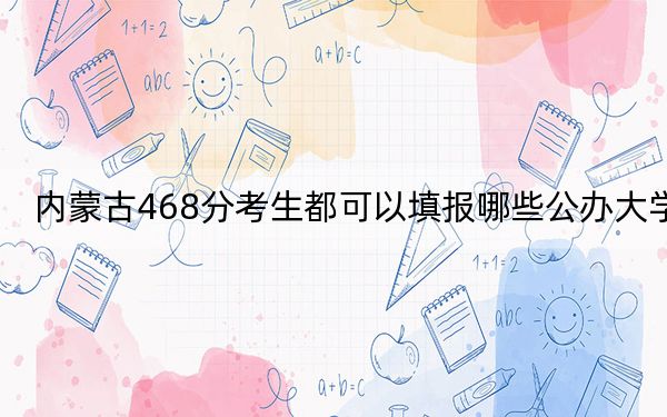 内蒙古468分考生都可以填报哪些公办大学？ 2025年高考可以填报0所大学