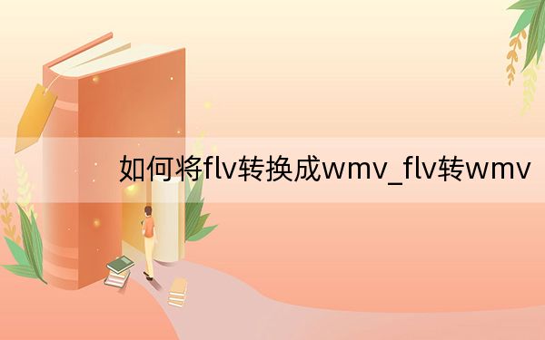 如何将flv转换成wmv_flv转wmv