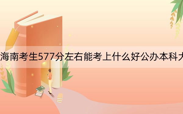 海南考生577分左右能考上什么好公办本科大学？ 2024年高考有63所最低分在577左右的大学