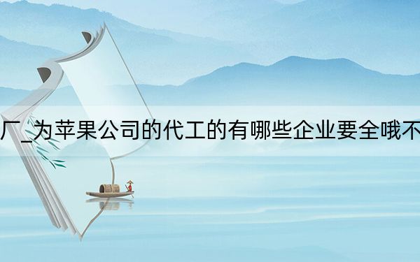 苹果代工厂_为苹果公司的代工的有哪些企业要全哦不分企业国籍