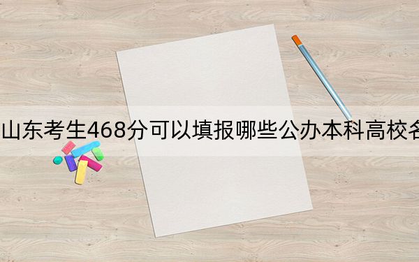 山东考生468分可以填报哪些公办本科高校名单？（供2025年考生参考）