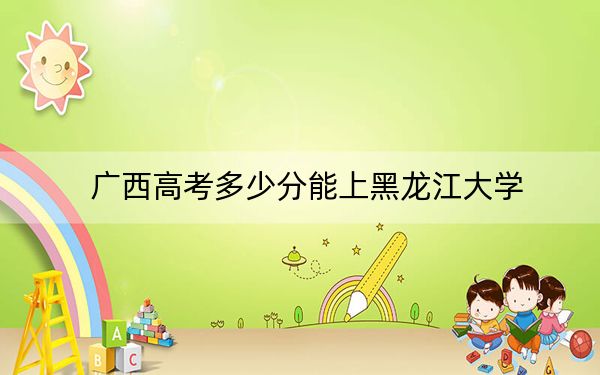 广西高考多少分能上黑龙江大学?附2022-2024年最低录取分数线