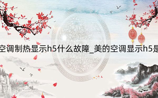 美的空调制热显示h5什么故障_美的空调显示h5是什么意思