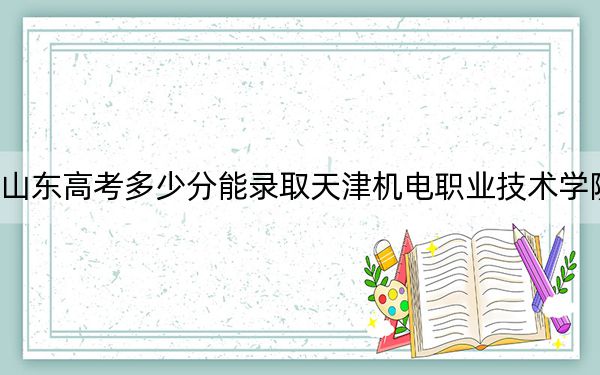 山东高考多少分能录取天津机电职业技术学院？附2022-2024年最低录取分数线
