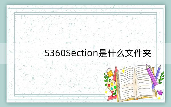 $360Section是什么文件夹?C盘$360Section文件夹可以删除吗?