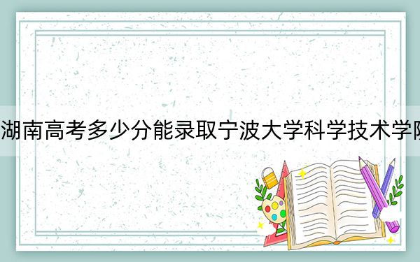 湖南高考多少分能录取宁波大学科学技术学院？2024年历史类455分 物理类433分