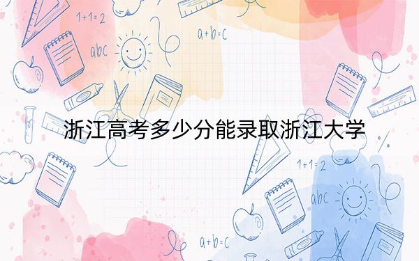 浙江高考多少分能录取浙江大学？附2022-2024年最低录取分数线