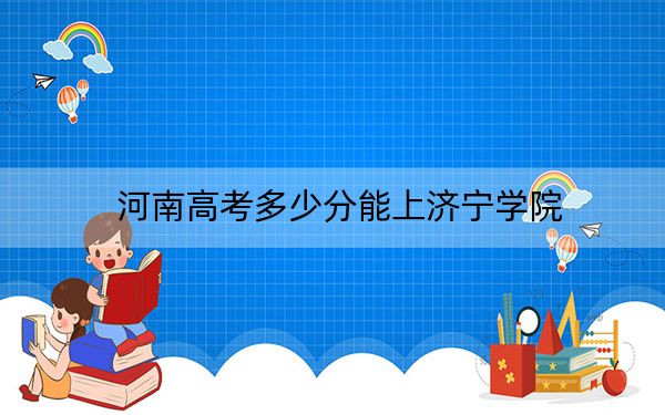 河南高考多少分能上济宁学院？2024年文科487分 理科466分