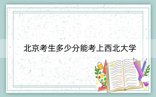 北京考生多少分能考上西北大学？附2022-2024年院校投档线