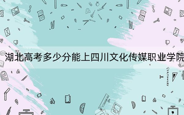 湖北高考多少分能上四川文化传媒职业学院？附2022-2024年最低录取分数线