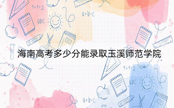 海南高考多少分能录取玉溪师范学院?2024年综合最低分483分