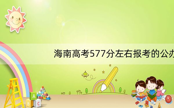 海南高考577分左右报考的公办本科大学都有哪些?(供2025年考生参考)