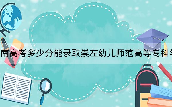 海南高考多少分能录取崇左幼儿师范高等专科学校？2024年综合473分