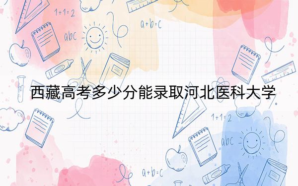 西藏高考多少分能录取河北医科大学？2024年分