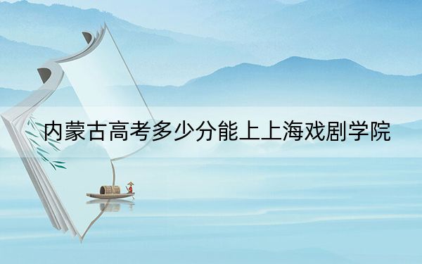 内蒙古高考多少分能上上海戏剧学院？2024年文科525分 理科投档线516分