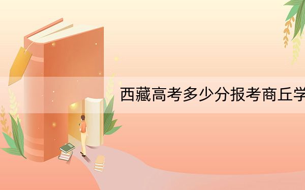 西藏高考多少分报考商丘学院?附2022-2024年最低录取分数线