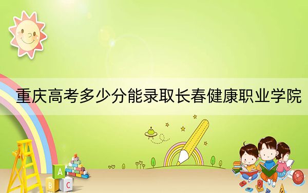 重庆高考多少分能录取长春健康职业学院？2024年历史类录取分305分 物理类341分