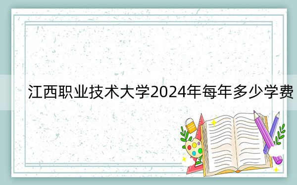 江西职业技术大学2024年每年多少学费?每年5000元(供山西考生参考)