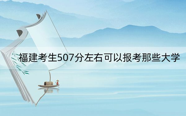 福建考生507分左右可以报考那些大学？（附近三年507分大学录取名单）(2)