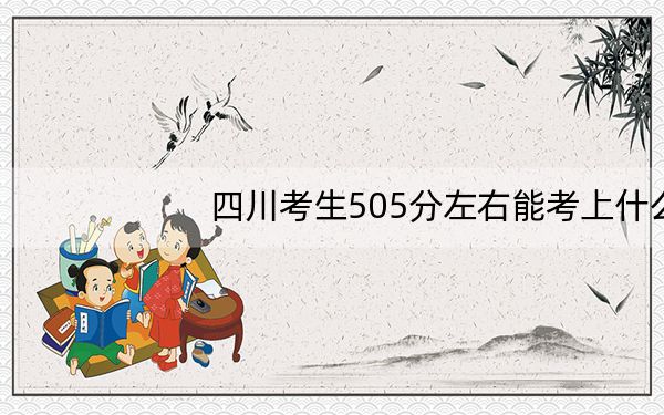 四川考生505分左右能考上什么好公办本科大学?(附带近三年高考大学录取名单)