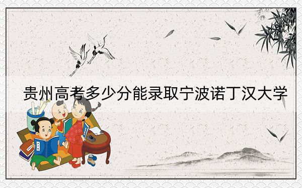 贵州高考多少分能录取宁波诺丁汉大学？2024年历史类投档线547分 物理类录取分526分