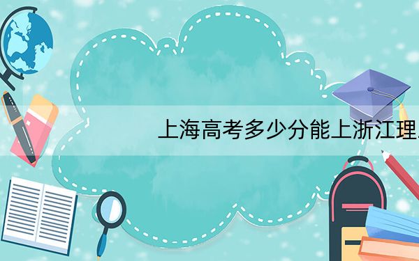 上海高考多少分能上浙江理工大学?附带近三年最低录取分数线
