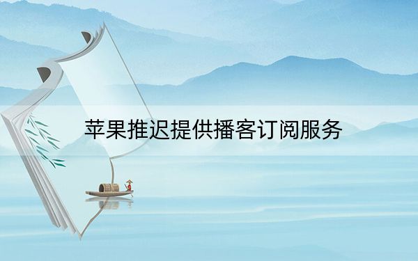 苹果推迟提供播客订阅服务