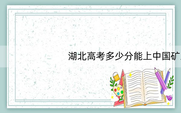 湖北高考多少分能上中国矿业大学？附2022-2024年最低录取分数线