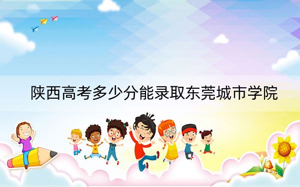 陕西高考多少分能录取东莞城市学院？2024年文科410分 理科投档线390分