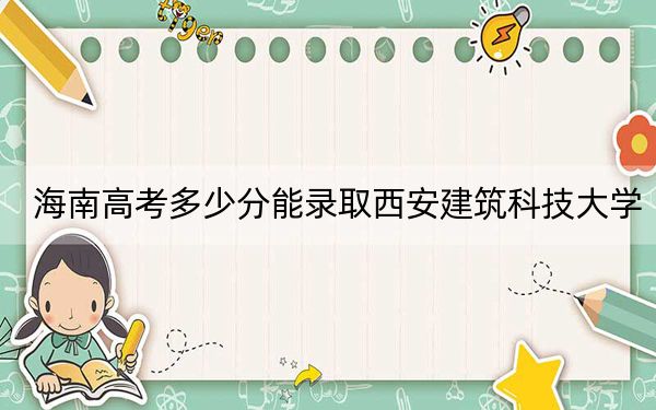 海南高考多少分能录取西安建筑科技大学？附2022-2024年最低录取分数线