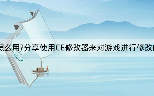CE修改器怎么用?分享使用CE修改器来对游戏进行修改的详细操作方法