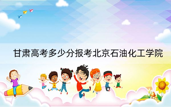 甘肃高考多少分报考北京石油化工学院？2024年历史类投档线472分 物理类最低496分