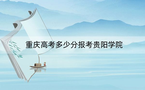 重庆高考多少分报考贵阳学院？附2022-2024年院校最低投档线