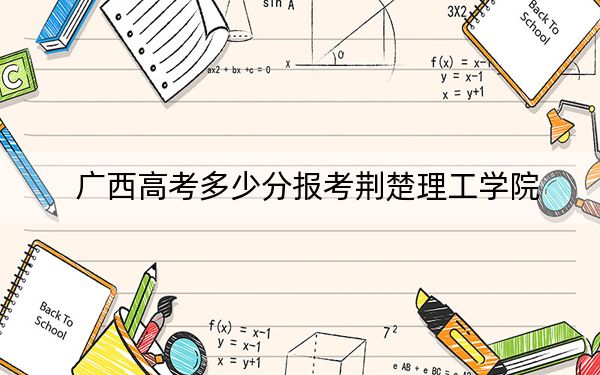 广西高考多少分报考荆楚理工学院？附2022-2024年最低录取分数线