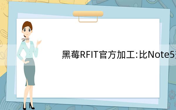 黑莓RFIT官方加工:比Note5薄