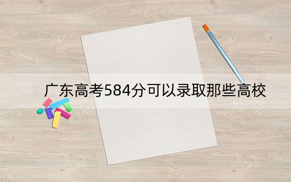 广东高考584分可以录取那些高校?(附带近三年584分大学录取名单)