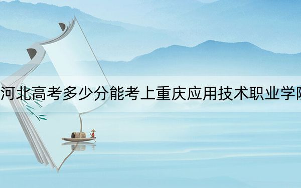 河北高考多少分能考上重庆应用技术职业学院？附2022-2024年最低录取分数线