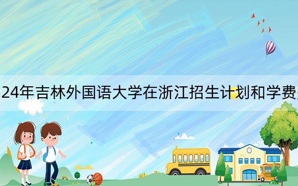 2024年吉林外国语大学在浙江招生计划和学费是多少？录取分数线是多少？