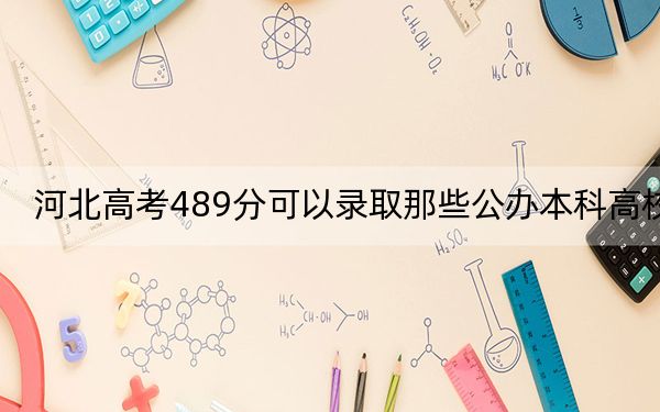 河北高考489分可以录取那些公办本科高校？ 2024年高考有47所最低分在489左右的大学(3)